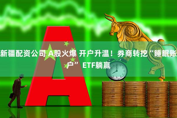 新疆配资公司 A股火爆 开户升温！券商转挖“睡眠账户” ETF躺赢
