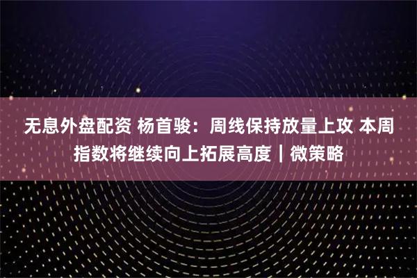 无息外盘配资 杨首骏:周线保持放量上攻 本周指数将继续向上拓展高度|微策略