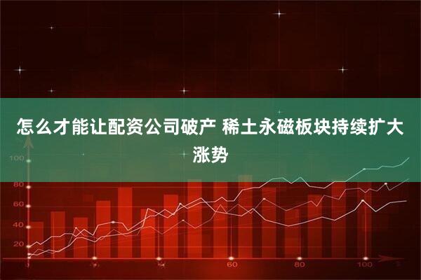 怎么才能让配资公司破产 稀土永磁板块持续扩大涨势