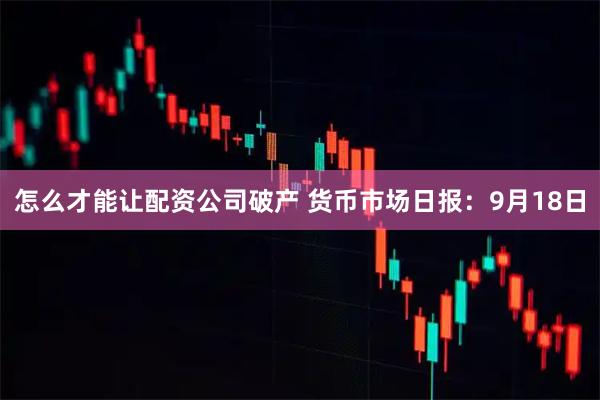 怎么才能让配资公司破产 货币市场日报:9月18日