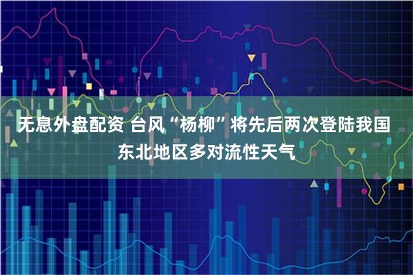 无息外盘配资 台风“杨柳”将先后两次登陆我国 东北地区多对流性天气