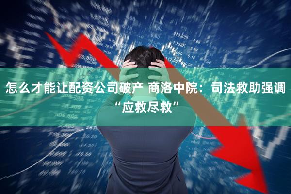 怎么才能让配资公司破产 商洛中院：司法救助强调“应救尽救”