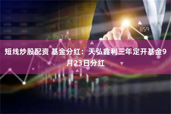 短线炒股配资 基金分红:天弘鑫利三年定开基金9月23日分红