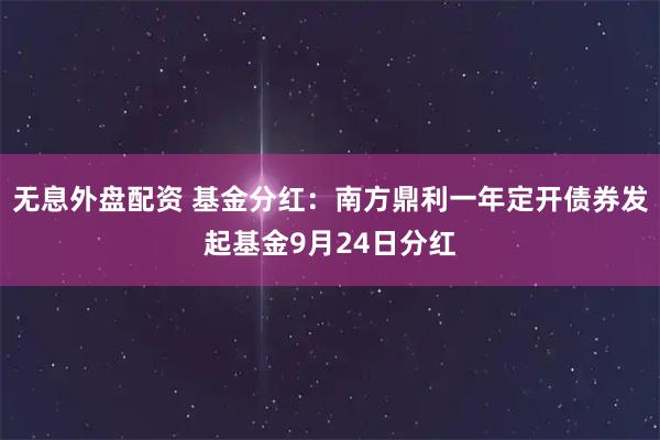 无息外盘配资 基金分红:南方鼎利一年定开债券发起基金9月24日分红