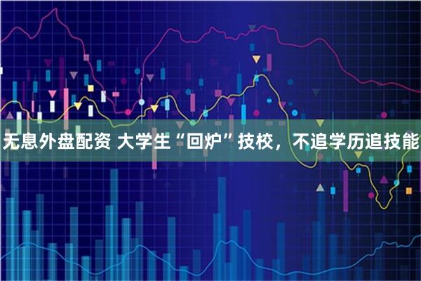 无息外盘配资 大学生“回炉”技校,不追学历追技能