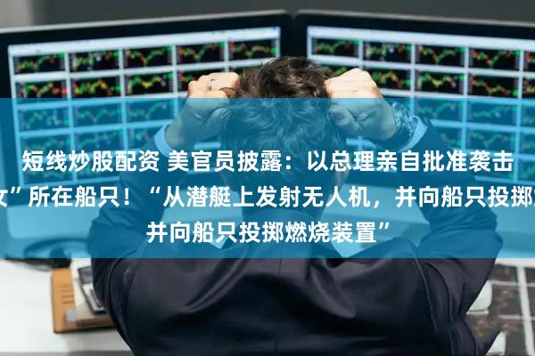 短线炒股配资 美官员披露：以总理亲自批准袭击“环保少女”所在船只！“从潜艇上发射无人机，并向船只投掷燃烧装置”