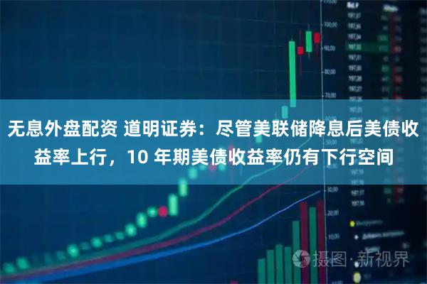 无息外盘配资 道明证券:尽管美联储降息后美债收益率上行,10 年期美债收益率仍有下行空间