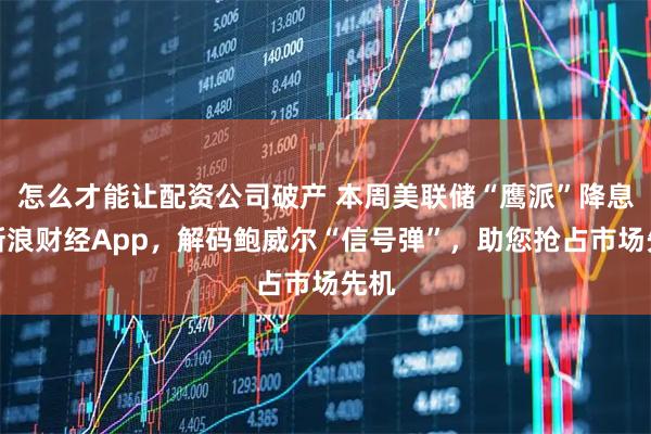 怎么才能让配资公司破产 本周美联储“鹰派”降息!新浪财经App,解码鲍威尔“信号弹”,助您抢占市场先机