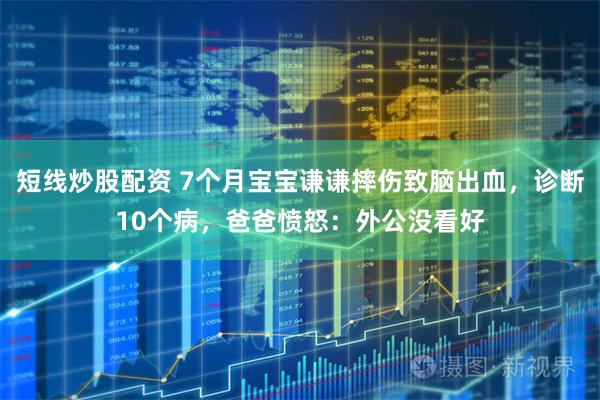 短线炒股配资 7个月宝宝谦谦摔伤致脑出血,诊断10个病,爸爸愤怒:外公没看好