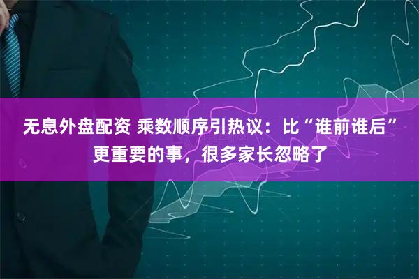 无息外盘配资 乘数顺序引热议:比“谁前谁后”更重要的事,很多家长忽略了