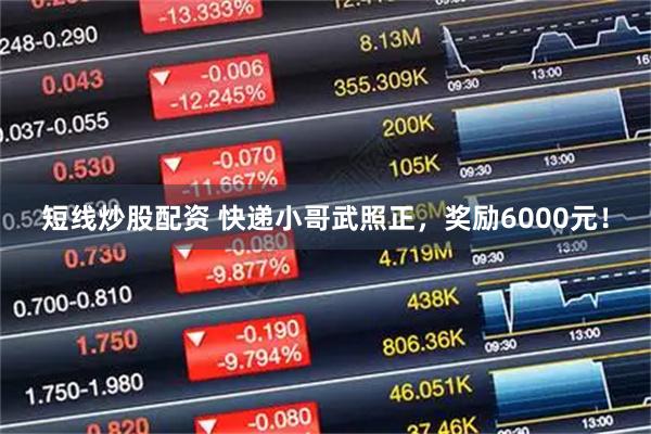 短线炒股配资 快递小哥武照正,奖励6000元!
