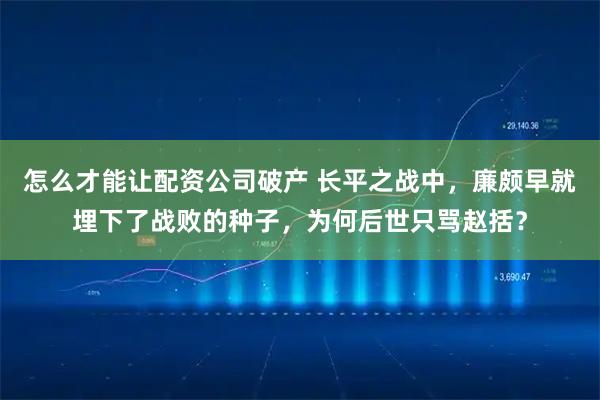 怎么才能让配资公司破产 长平之战中，廉颇早就埋下了战败的种子，为何后世只骂赵括？