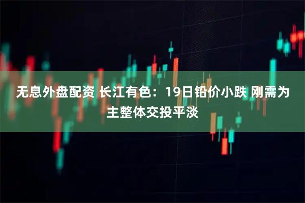 无息外盘配资 长江有色:19日铅价小跌 刚需为主整体交投平淡