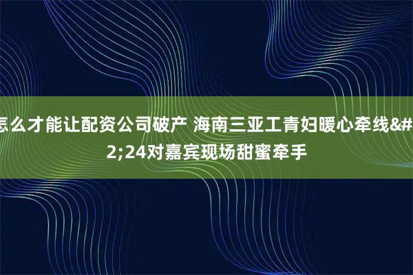 怎么才能让配资公司破产 海南三亚工青妇暖心牵线 24对嘉宾现场甜蜜牵手
