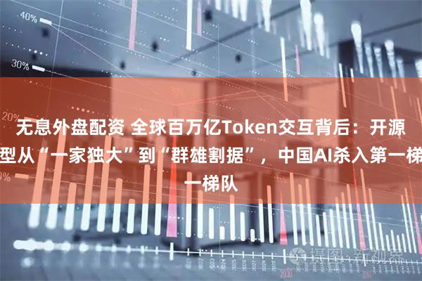 无息外盘配资 全球百万亿Token交互背后：开源模型从“一家独大”到“群雄割据”，中国AI杀入第一梯队