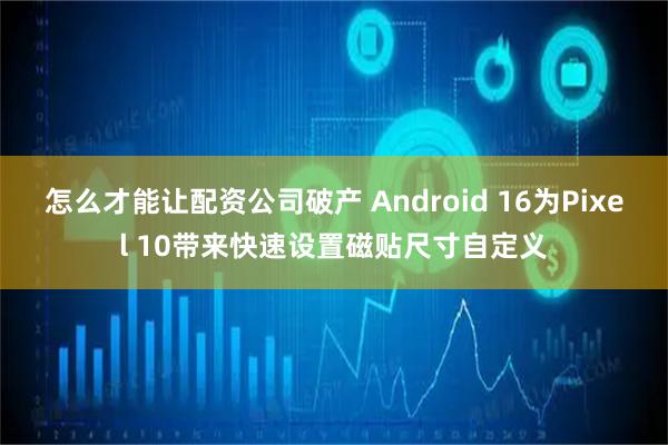 怎么才能让配资公司破产 Android 16为Pixel 10带来快速设置磁贴尺寸自定义