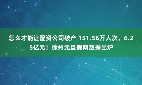 怎么才能让配资公司破产 151.56万人次，6.25亿元！徐州元旦假期数据出炉
