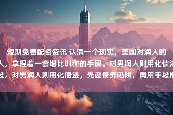 短期免费配资资讯 认清一个现实，美国对润人的全面围剿！白人对女润人，拿捏着一套堪比训狗的手段。对男润人则用化债法，先设债务陷阱，再用手段捆绑