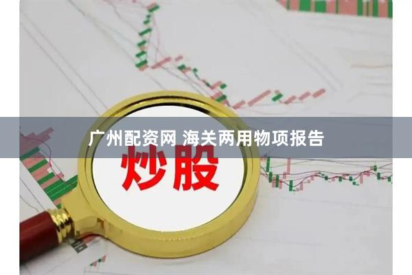 广州配资网 海关两用物项报告