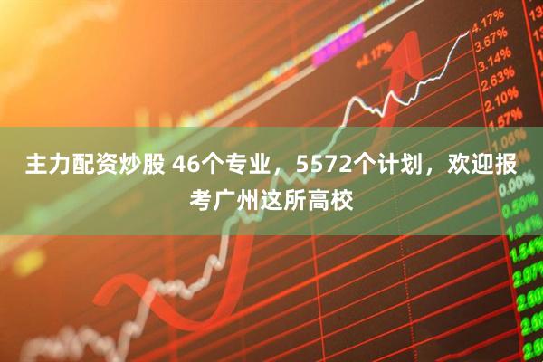 主力配资炒股 46个专业，5572个计划，欢迎报考广州这所高校