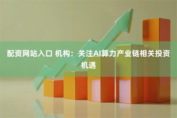 配资网站入口 机构：关注AI算力产业链相关投资机遇