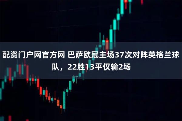 配资门户网官方网 巴萨欧冠主场37次对阵英格兰球队，22胜13平仅输2场