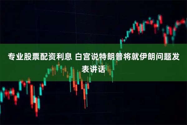 专业股票配资利息 白宫说特朗普将就伊朗问题发表讲话