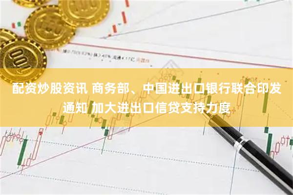 配资炒股资讯 商务部、中国进出口银行联合印发通知 加大进出口信贷支持力度