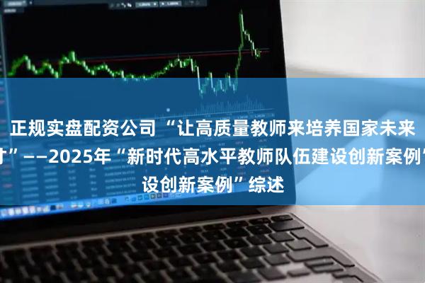 正规实盘配资公司 “让高质量教师来培养国家未来的人才”——2025年“新时代高水平教师队伍建设创新案例”综述
