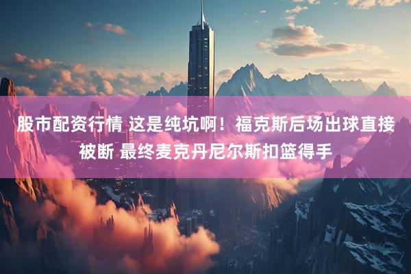股市配资行情 这是纯坑啊！福克斯后场出球直接被断 最终麦克丹尼尔斯扣篮得手