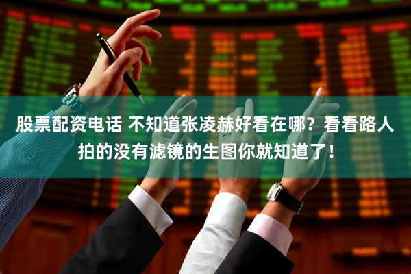 股票配资电话 不知道张凌赫好看在哪？看看路人拍的没有滤镜的生图你就知道了！