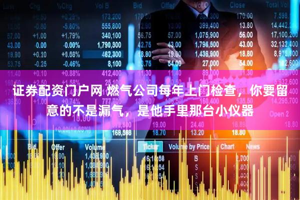 证券配资门户网 燃气公司每年上门检查，你要留意的不是漏气，是他手里那台小仪器