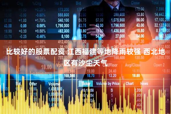比较好的股票配资 江西福建等地降雨较强 西北地区有沙尘天气