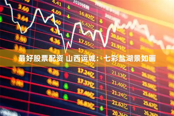最好股票配资 山西运城：七彩盐湖景如画