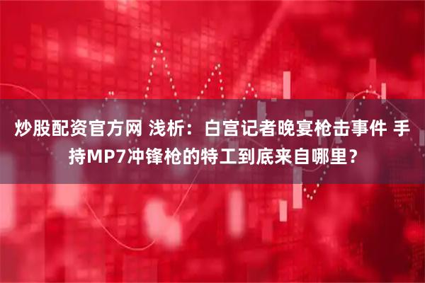 炒股配资官方网 浅析：白宫记者晚宴枪击事件 手持MP7冲锋枪的特工到底来自哪里？