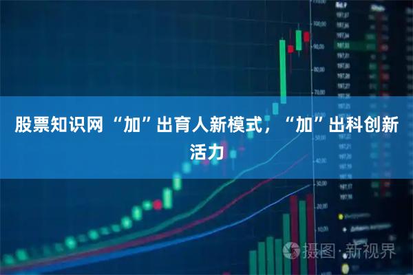 股票知识网 “加”出育人新模式，“加”出科创新活力