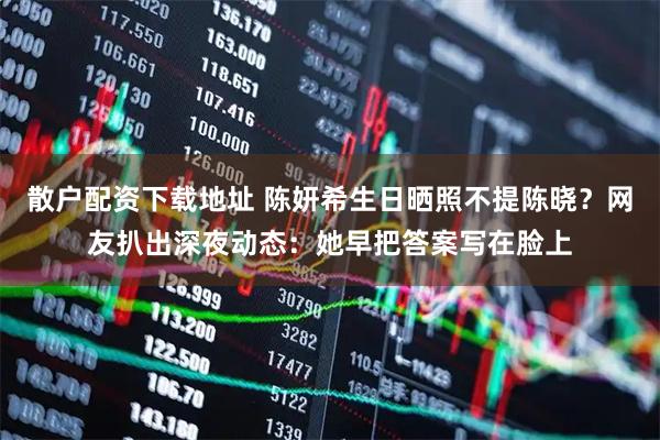 散户配资下载地址 陈妍希生日晒照不提陈晓？网友扒出深夜动态：她早把答案写在脸上