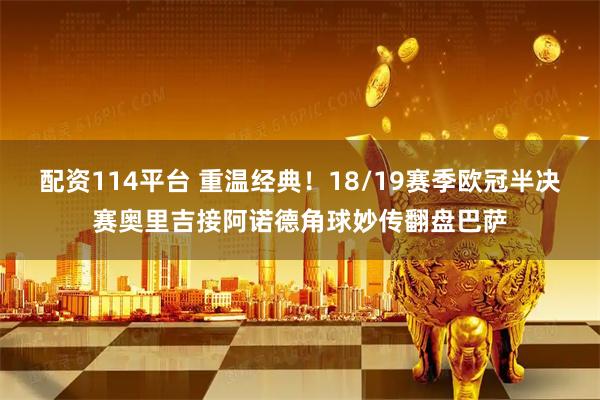 配资114平台 重温经典!18/19赛季欧冠半决赛奥里吉接阿诺德角球妙传翻盘巴萨