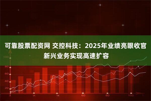 可靠股票配资网 交控科技：2025年业绩亮眼收官 新兴业务实现高速扩容
