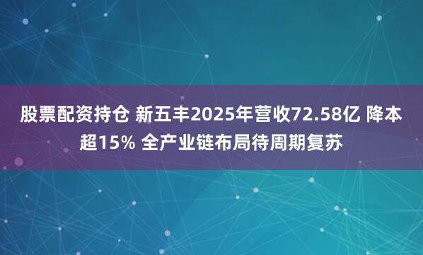 股票配资持仓 新五丰2025年营收72.58亿 降本超15% 全产业链布局待周期复苏