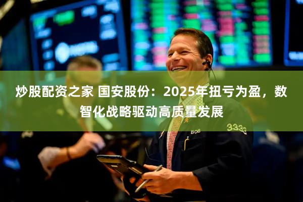 炒股配资之家 国安股份：2025年扭亏为盈，数智化战略驱动高质量发展